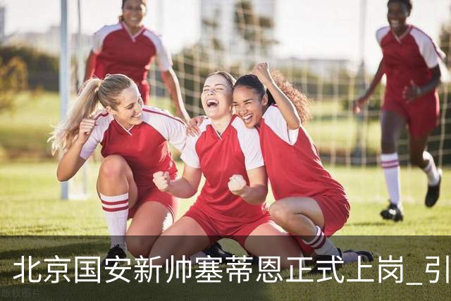北京国安新帅塞蒂恩正式上岗 引援还差一块拼图