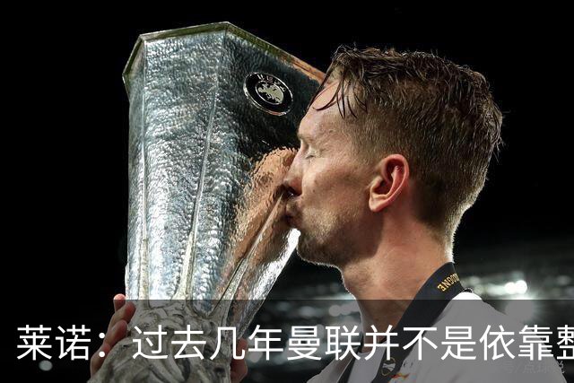 莱诺：过去几年曼联并不是依靠整体取胜，他们球员的个人实力很强