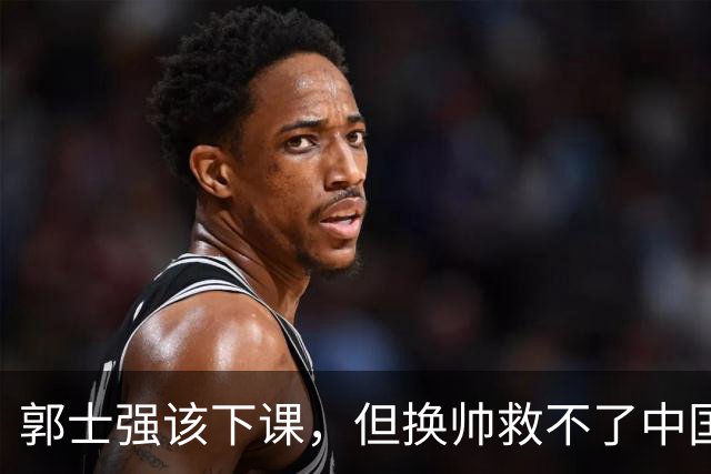 郭士强该下课，但换帅救不了中国男篮！再好的教练也难改先天短板